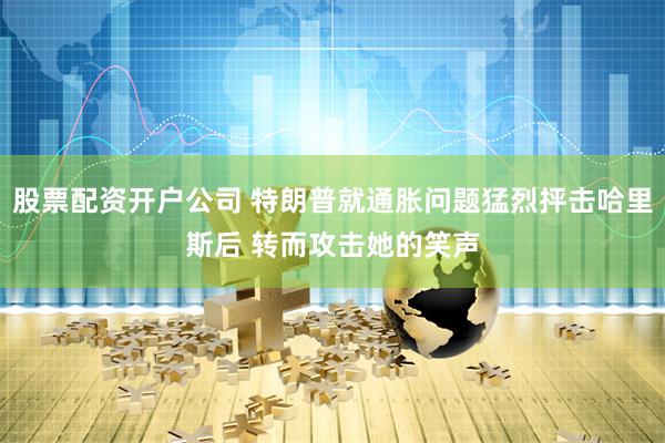 股票配资开户公司 特朗普就通胀问题猛烈抨击哈里斯后 转而攻击她的笑声