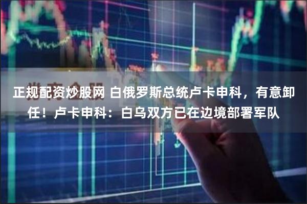 正规配资炒股网 白俄罗斯总统卢卡申科，有意卸任！卢卡申科：白乌双方已在边境部署军队