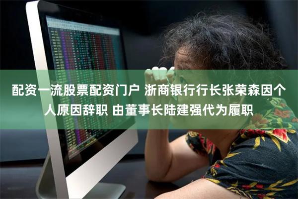 配资一流股票配资门户 浙商银行行长张荣森因个人原因辞职 由董事长陆建强代为履职