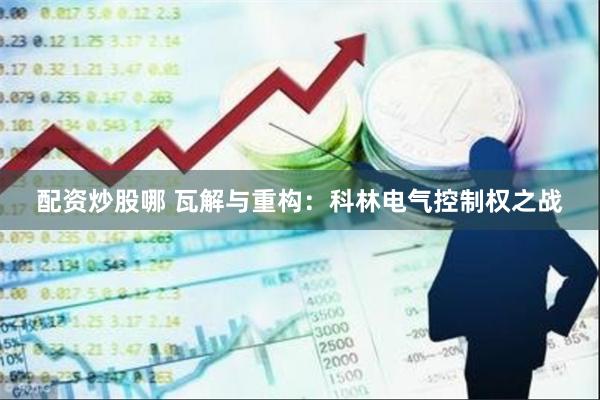 配资炒股哪 瓦解与重构：科林电气控制权之战