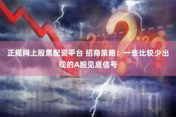 正规网上股票配资平台 招商策略：一些比较少出现的A股见底信号