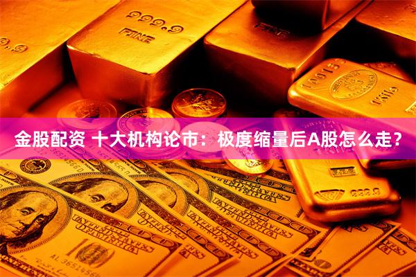 金股配资 十大机构论市：极度缩量后A股怎么走？