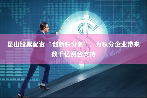 昆山股票配资 “创新积分制”，为积分企业带来数千亿资金支持
