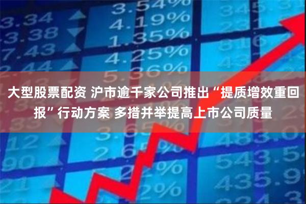 大型股票配资 沪市逾千家公司推出“提质增效重回报”行动方案 多措并举提高上市公司质量