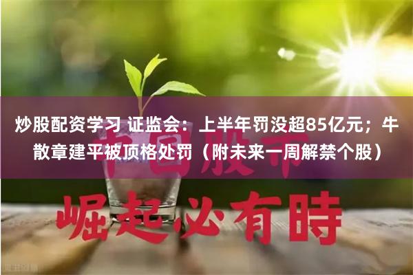 炒股配资学习 证监会：上半年罚没超85亿元；牛散章建平被顶格处罚（附未来一周解禁个股）