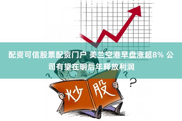 配资可信股票配资门户 美兰空港早盘涨超8% 公司有望在明后年释放利润