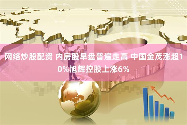 网络炒股配资 内房股早盘普遍走高 中国金茂涨超10%旭辉控股上涨6%