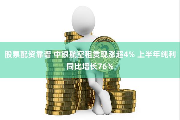 股票配资靠谱 中银航空租赁现涨超4% 上半年纯利同比增长76%