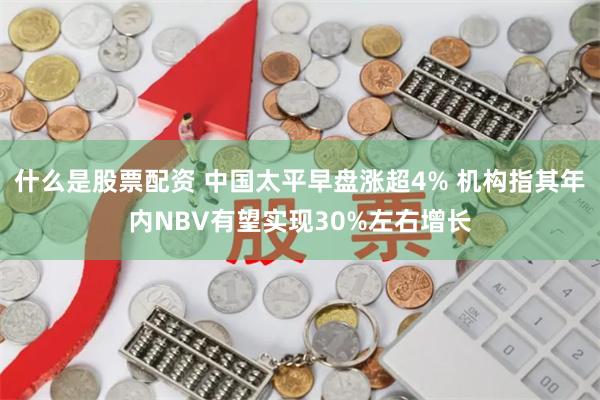 什么是股票配资 中国太平早盘涨超4% 机构指其年内NBV有望实现30%左右增长