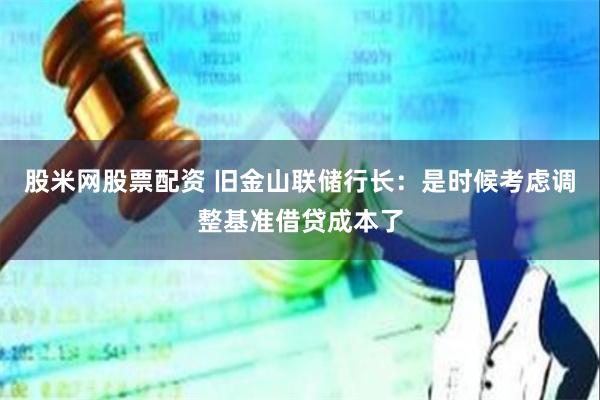 股米网股票配资 旧金山联储行长：是时候考虑调整基准借贷成本了