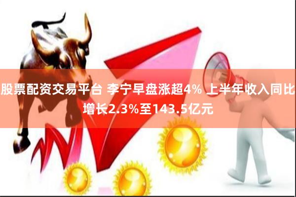 股票配资交易平台 李宁早盘涨超4% 上半年收入同比增长2.3%至143.5亿元
