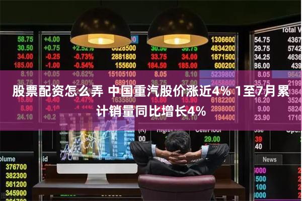 股票配资怎么弄 中国重汽股价涨近4% 1至7月累计销量同比增长4%