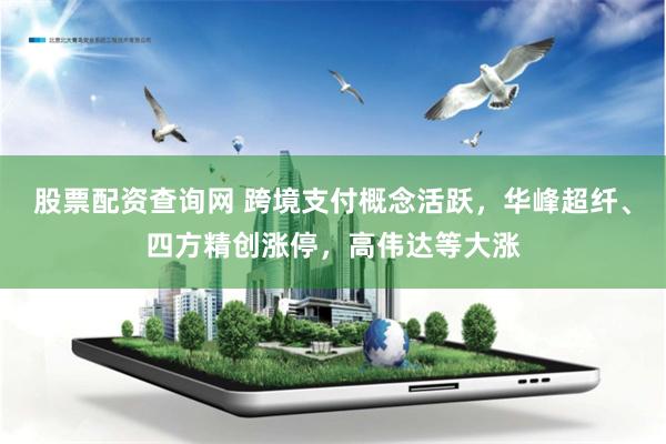 股票配资查询网 跨境支付概念活跃，华峰超纤、四方精创涨停，高伟达等大涨