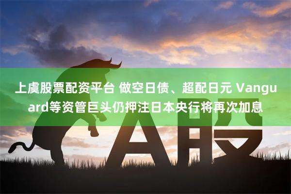 上虞股票配资平台 做空日债、超配日元 Vanguard等资管巨头仍押注日本央行将再次加息