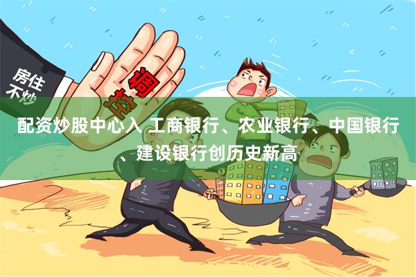 配资炒股中心入 工商银行、农业银行、中国银行、建设银行创历史新高