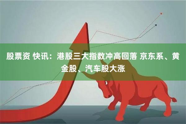 股票资 快讯：港股三大指数冲高回落 京东系、黄金股、汽车股大涨