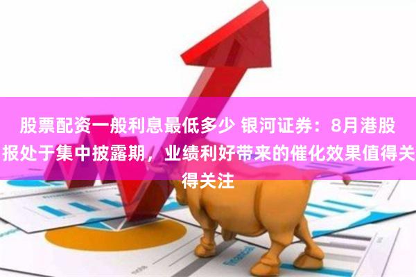股票配资一般利息最低多少 银河证券：8月港股中报处于集中披露期，业绩利好带来的催化效果值得关注