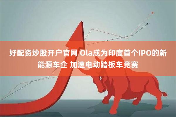 好配资炒股开户官网 Ola成为印度首个IPO的新能源车企 加速电动踏板车竞赛
