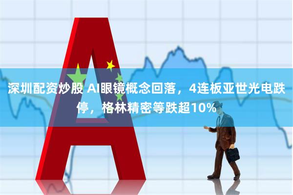 深圳配资炒股 AI眼镜概念回落，4连板亚世光电跌停，格林精密等跌超10%