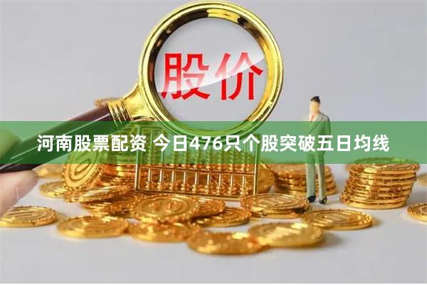 河南股票配资 今日476只个股突破五日均线