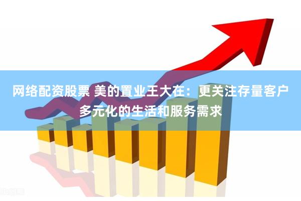 网络配资股票 美的置业王大在：更关注存量客户多元化的生活和服务需求