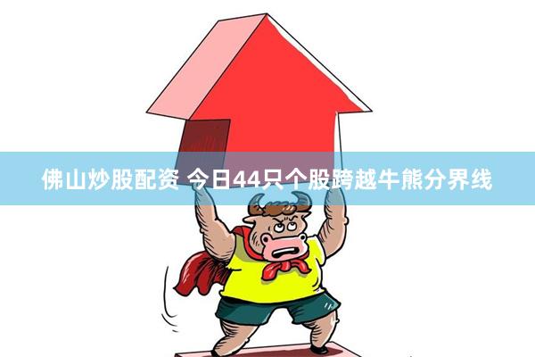 佛山炒股配资 今日44只个股跨越牛熊分界线