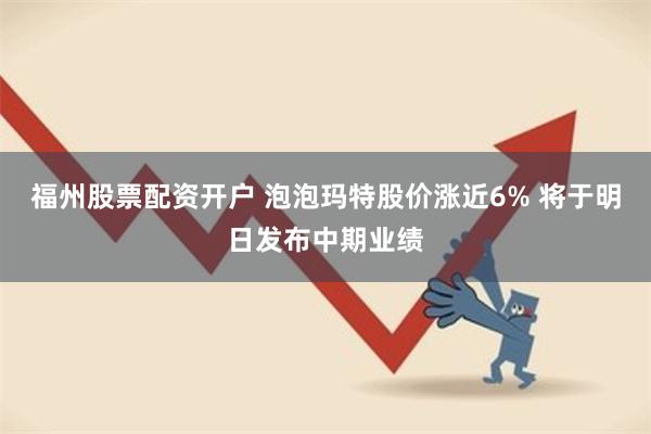 福州股票配资开户 泡泡玛特股价涨近6% 将于明日发布中期业绩
