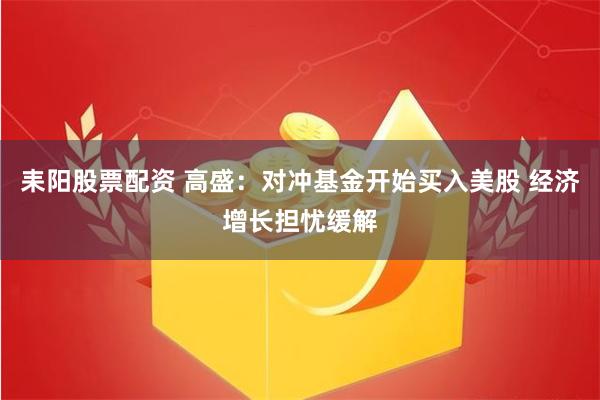 耒阳股票配资 高盛：对冲基金开始买入美股 经济增长担忧缓解