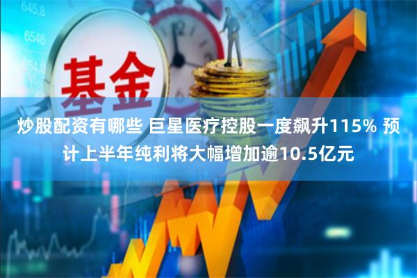 炒股配资有哪些 巨星医疗控股一度飙升115% 预计上半年纯利将大幅增加逾10.5亿元