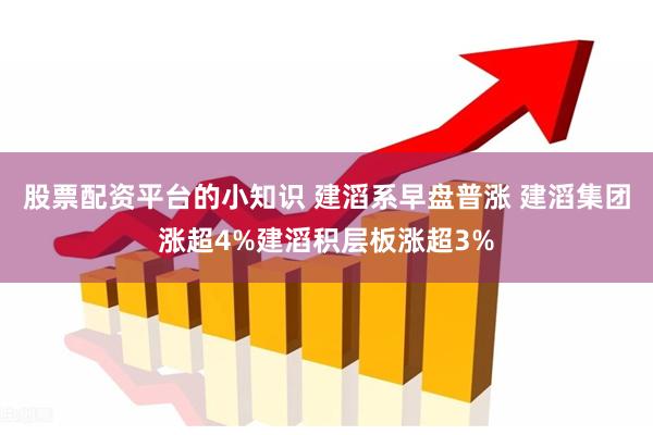 股票配资平台的小知识 建滔系早盘普涨 建滔集团涨超4%建滔积层板涨超3%