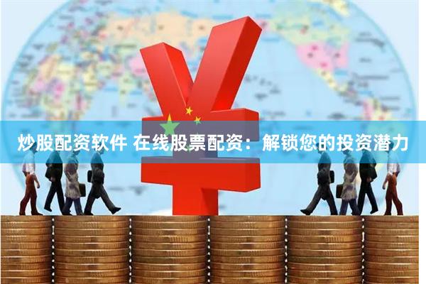 炒股配资软件 在线股票配资：解锁您的投资潜力