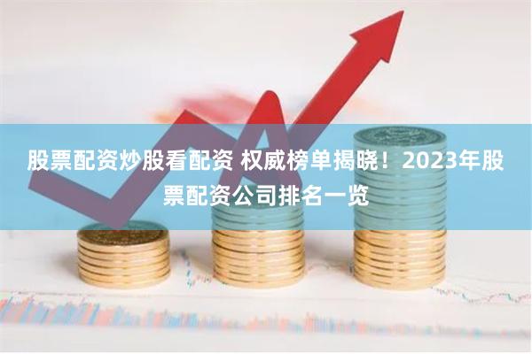 股票配资炒股看配资 权威榜单揭晓！2023年股票配资公司排名一览