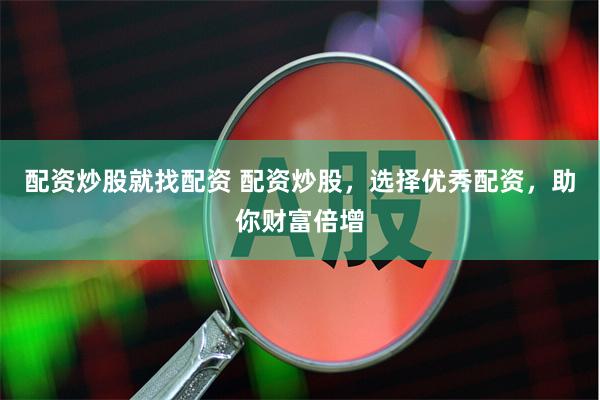 配资炒股就找配资 配资炒股，选择优秀配资，助你财富倍增