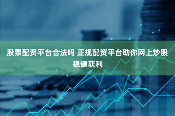股票配资平台合法吗 正规配资平台助你网上炒股稳健获利