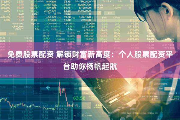 免费股票配资 解锁财富新高度：个人股票配资平台助你扬帆起航