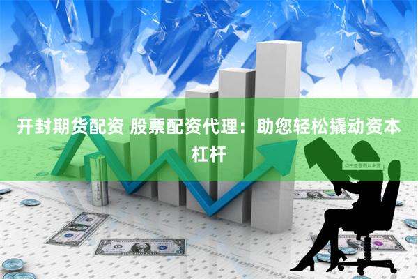 开封期货配资 股票配资代理：助您轻松撬动资本杠杆