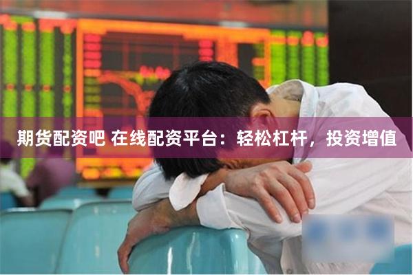 期货配资吧 在线配资平台：轻松杠杆，投资增值