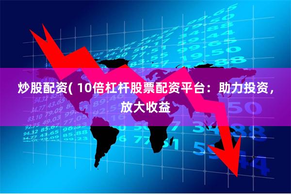 炒股配资( 10倍杠杆股票配资平台：助力投资，放大收益