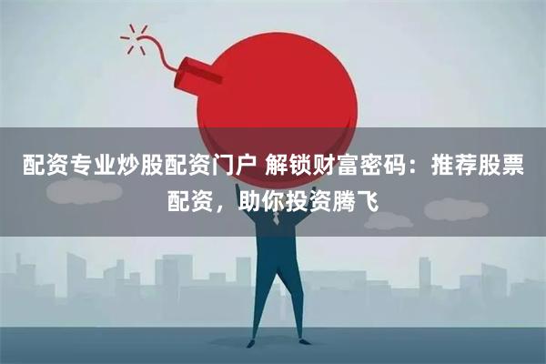 配资专业炒股配资门户 解锁财富密码：推荐股票配资，助你投资腾飞