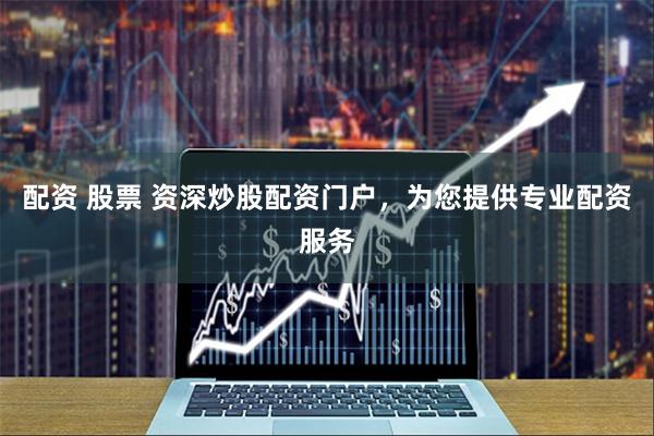 配资 股票 资深炒股配资门户，为您提供专业配资服务