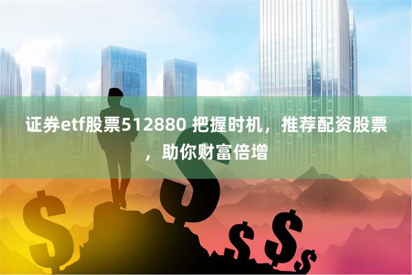 证券etf股票512880 把握时机，推荐配资股票，助你财富倍增