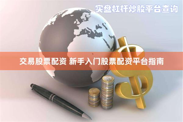 交易股票配资 新手入门股票配资平台指南