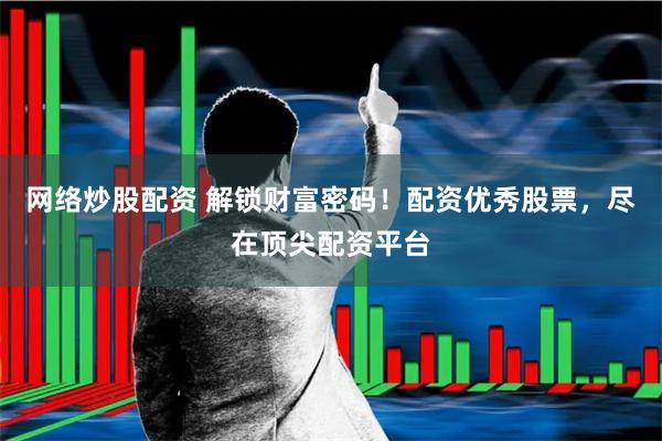 网络炒股配资 解锁财富密码！配资优秀股票，尽在顶尖配资平台