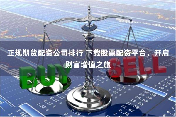 正规期货配资公司排行 下载股票配资平台，开启财富增值之旅