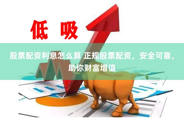 股票配资利息怎么算 正规股票配资，安全可靠，助你财富增值