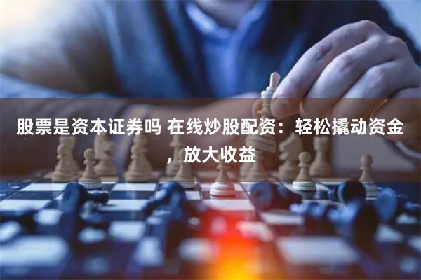 股票是资本证券吗 在线炒股配资：轻松撬动资金，放大收益