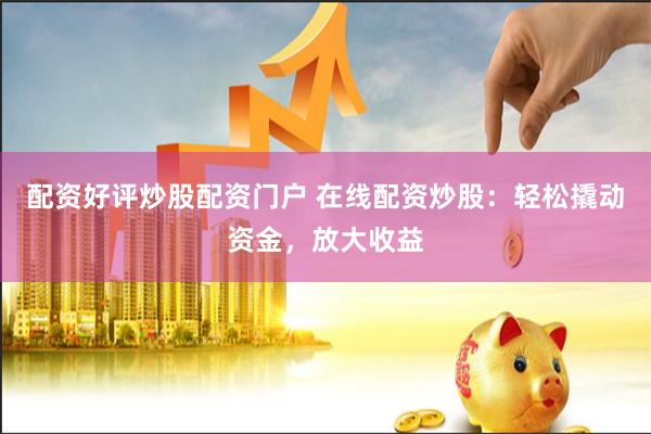 配资好评炒股配资门户 在线配资炒股：轻松撬动资金，放大收益