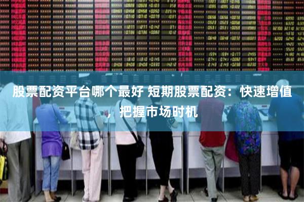 股票配资平台哪个最好 短期股票配资：快速增值，把握市场时机