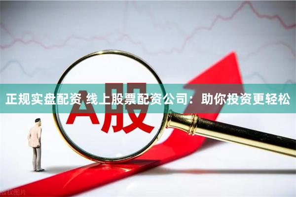 正规实盘配资 线上股票配资公司：助你投资更轻松