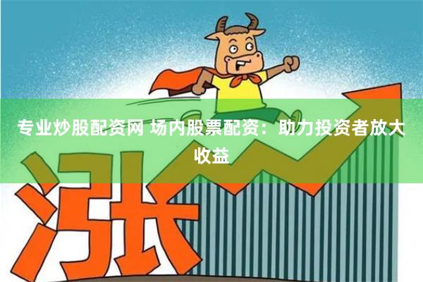 专业炒股配资网 场内股票配资：助力投资者放大收益